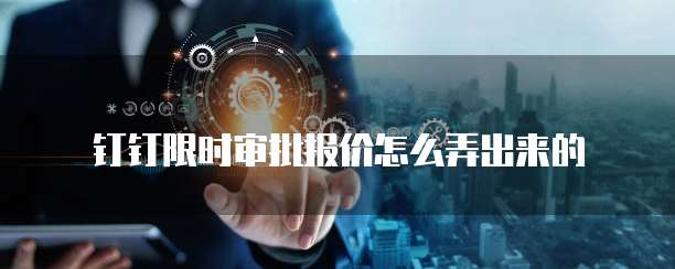钉钉限时审批报价怎么弄出来的