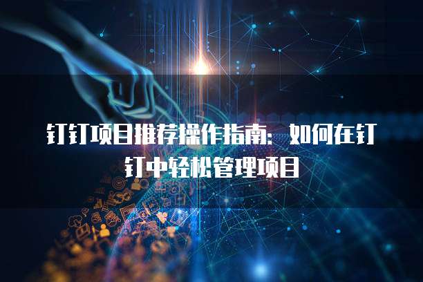 钉钉项目推荐操作指南:如何在钉钉中轻松管理项目