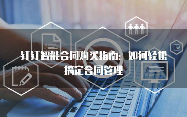 钉钉智能合同购买指南:如何轻松搞定合同管理
