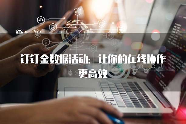 钉钉金数据活动:让你的在线协作更高效