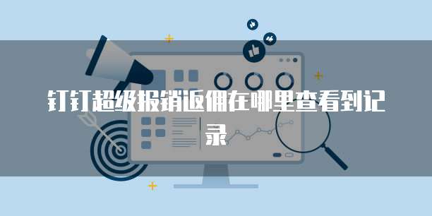 钉钉超级报销返佣在哪里查看到记录