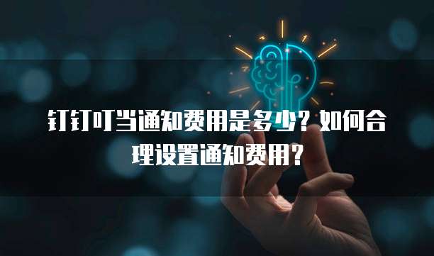 钉钉叮当通知费用是多少?如何合理设置通知费用?