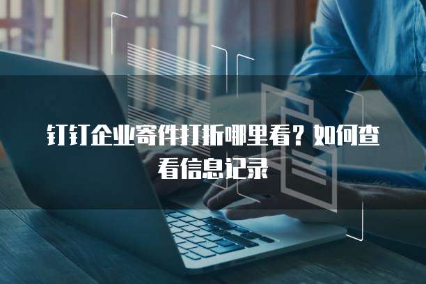 钉钉企业寄件打折哪里看?如何查看信息记录