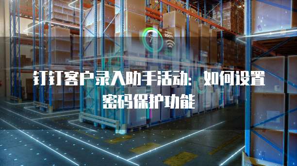 钉钉客户录入助手活动:如何设置密码保护功能