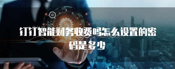 钉钉智能财务收费吗怎么设置的密码是多少