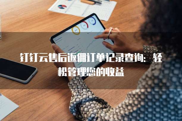 钉钉云售后返佣订单记录查询:轻松管理您的收益