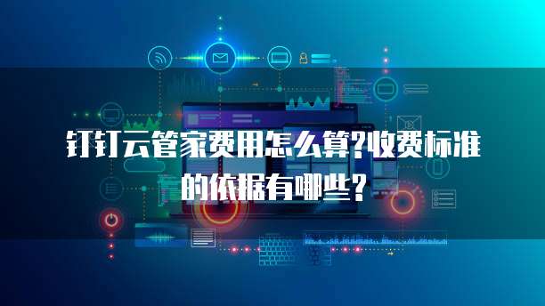钉钉云管家费用怎么算?收费标准的依据有哪些?