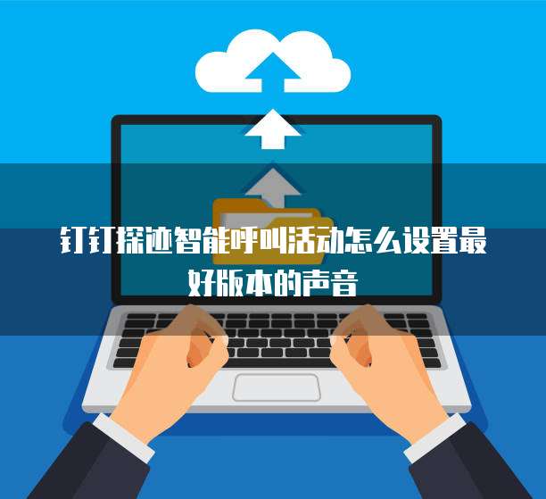 钉钉探迹智能呼叫活动怎么设置最好版本的声音