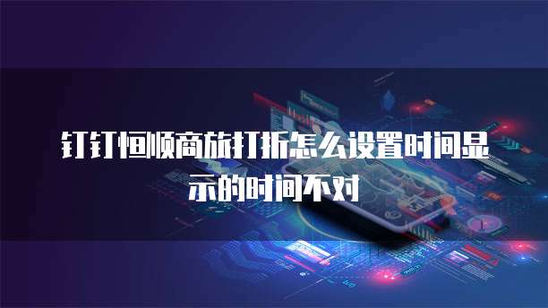 钉钉恒顺商旅打折怎么设置时间显示的时间不对
