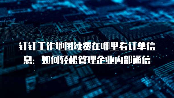 钉钉工作地图续费在哪里看订单信息:如何轻松管理企业内部通信
