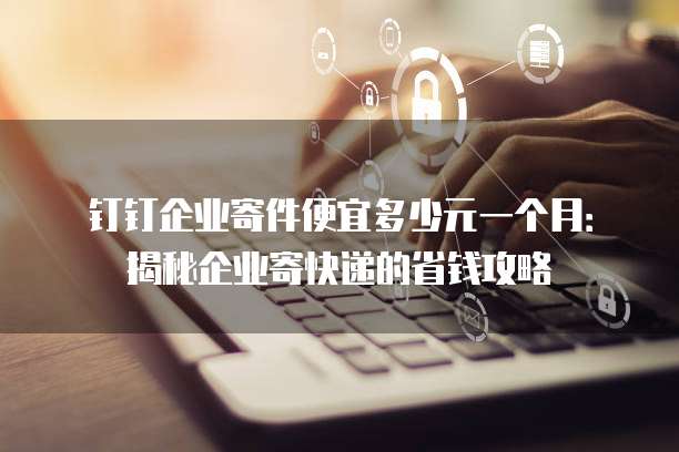 钉钉企业寄件便宜多少元一个月:揭秘企业寄快递的省钱攻略