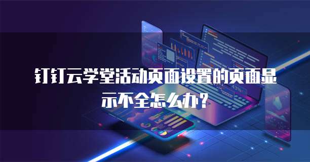 钉钉云学堂活动页面设置的页面显示不全怎么办?