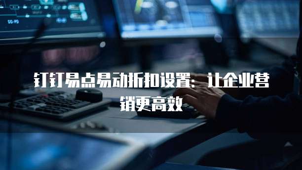 钉钉易点易动折扣设置:让企业营销更高效