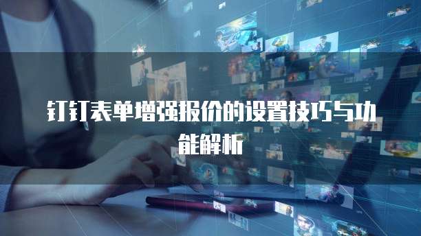 钉钉表单增强报价的设置技巧与功能解析