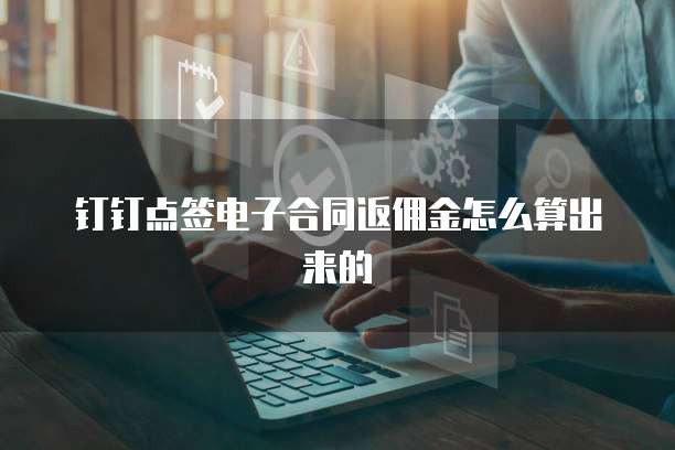 钉钉点签电子合同返佣金怎么算出来的