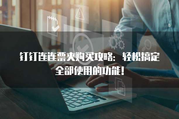 钉钉连连票夹购买攻略:轻松搞定全部使用的功能!