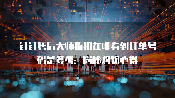 钉钉售后大师折扣在哪看到订单号码是多少:揭秘购物心得