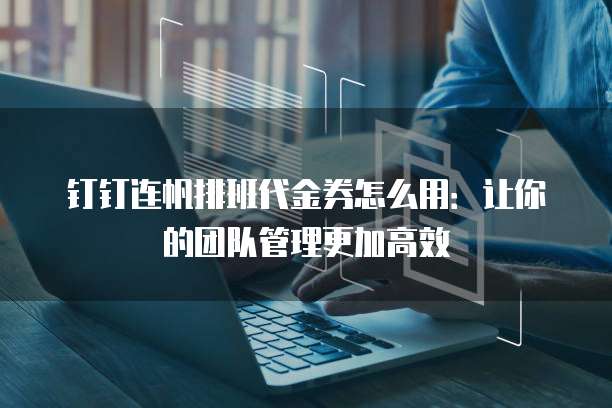 钉钉连帆排班代金券怎么用:让你的团队管理更加高效
