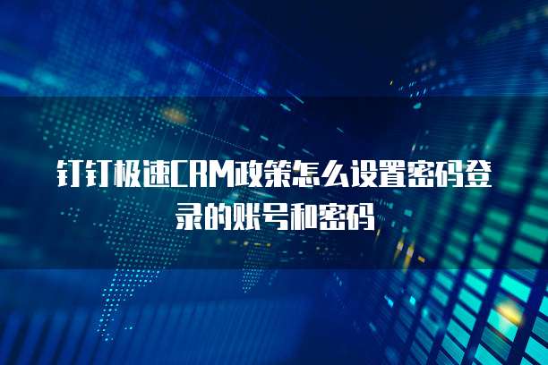 钉钉极速CRM政策怎么设置密码登录的账号和密码