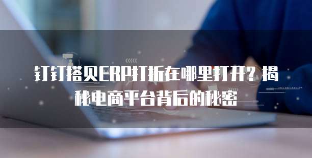 钉钉搭贝ERP打折在哪里打开?揭秘电商平台背后的秘密