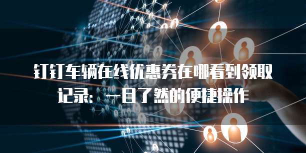 钉钉车辆在线优惠券在哪看到领取记录:一目了然的便捷操作