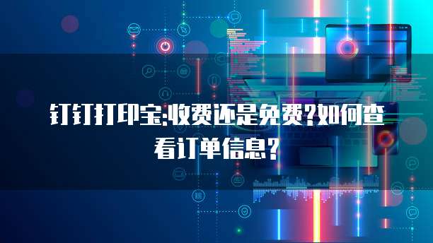 钉钉打印宝:收费还是免费?如何查看订单信息?