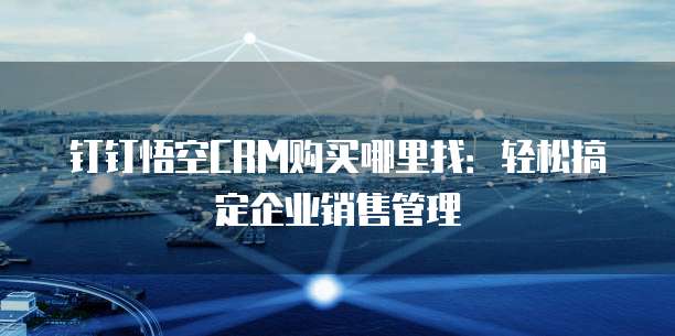 钉钉悟空CRM购买哪里找:轻松搞定企业销售管理