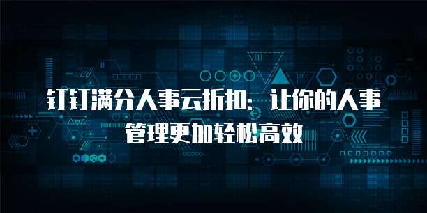 钉钉满分人事云折扣：让你的人事管理更加轻松高效
