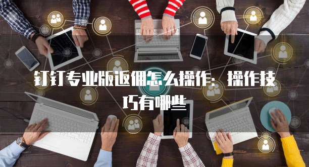 钉钉专业版返佣怎么操作:操作技巧有哪些