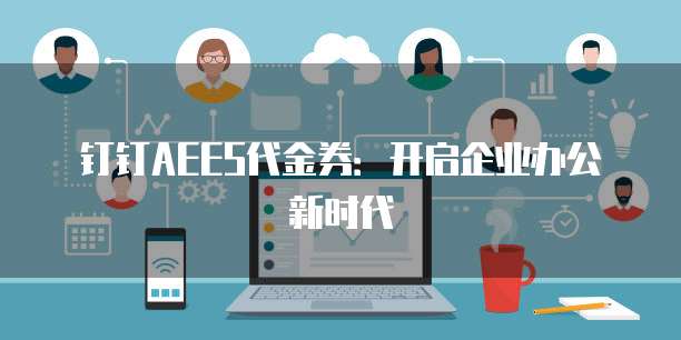 钉钉AEES代金券:开启企业办公新时代