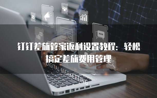 钉钉差旅管家返利设置教程:轻松搞定差旅费用管理