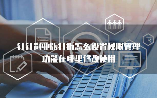 钉钉创业版打折怎么设置权限管理功能在哪里修改使用
