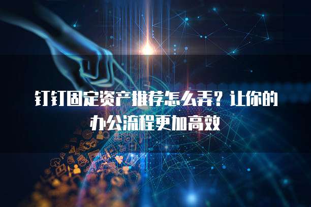 钉钉固定资产推荐怎么弄？让你的办公流程更加高效