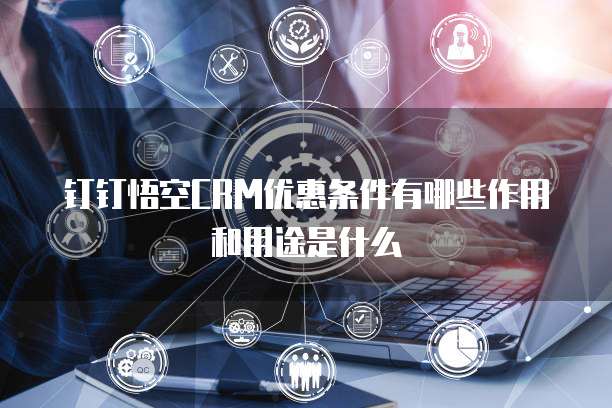 钉钉悟空CRM优惠条件有哪些作用和用途是什么