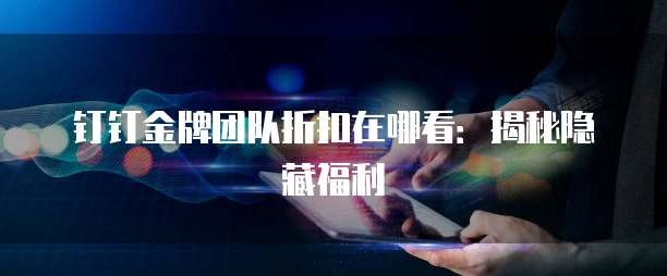 钉钉金牌团队折扣在哪看:揭秘隐藏福利