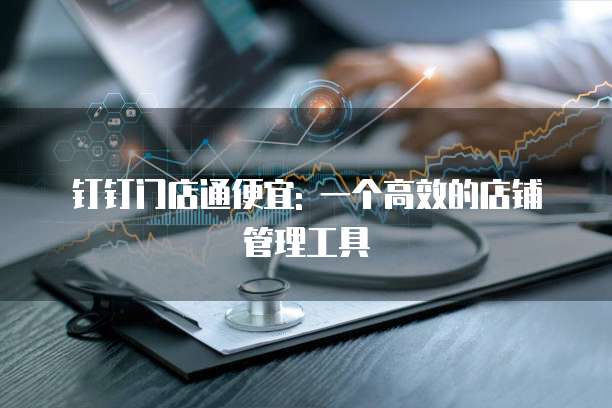 钉钉门店通便宜: 一个高效的店铺管理工具