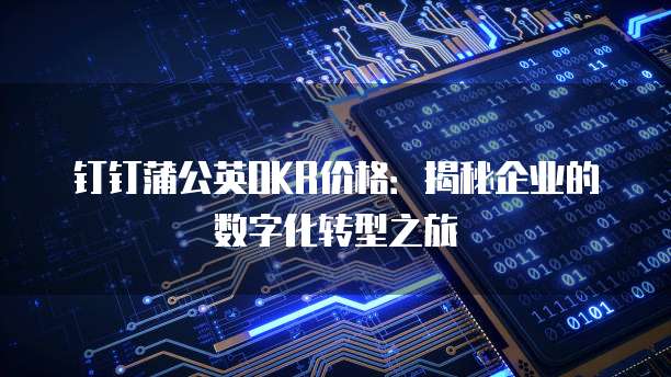 钉钉蒲公英OKR价格:揭秘企业的数字化转型之旅