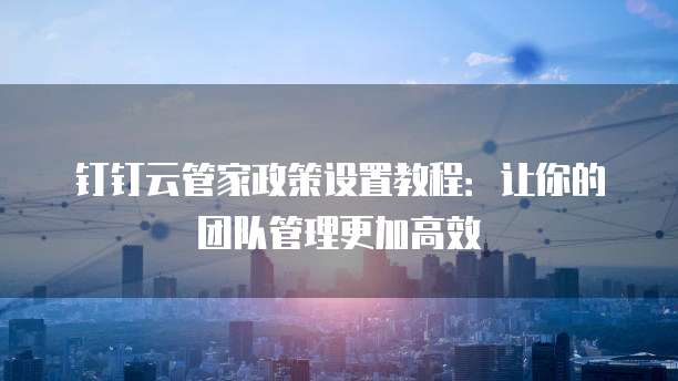 钉钉云管家政策设置教程:让你的团队管理更加高效