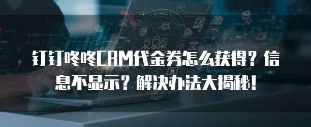 钉钉咚咚CRM代金券怎么获得?信息不显示?解决办法大揭秘!
