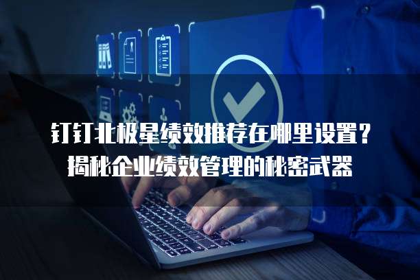 钉钉北极星绩效推荐在哪里设置?揭秘企业绩效管理的秘密武器