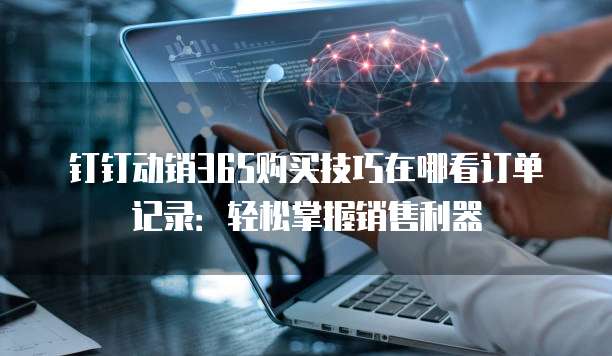 钉钉动销365购买技巧在哪看订单记录:轻松掌握销售利器