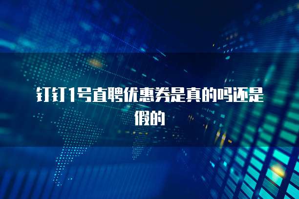 钉钉1号直聘优惠券是真的吗还是假的