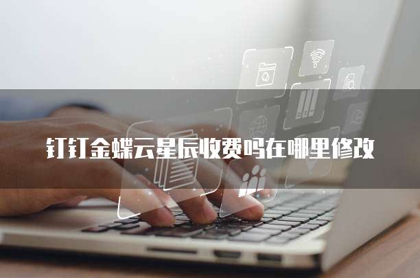 钉钉金蝶云星辰收费吗在哪里修改