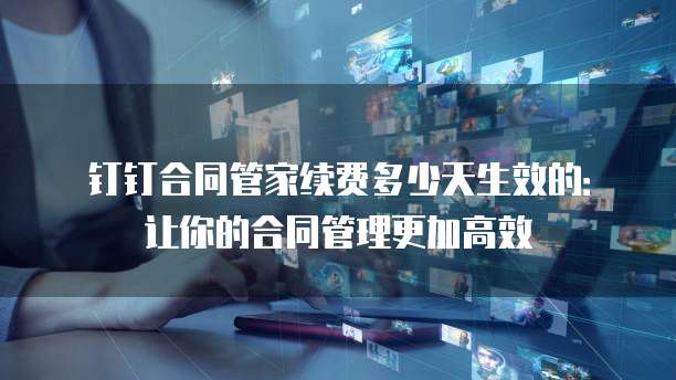 钉钉合同管家续费多少天生效的:让你的合同管理更加高效