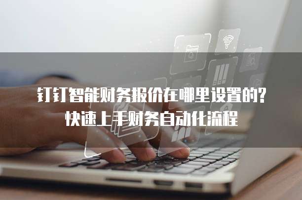 钉钉智能财务报价在哪里设置的?快速上手财务自动化流程