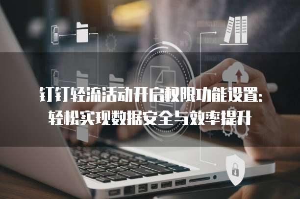 钉钉轻流活动开启权限功能设置:轻松实现数据安全与效率提升