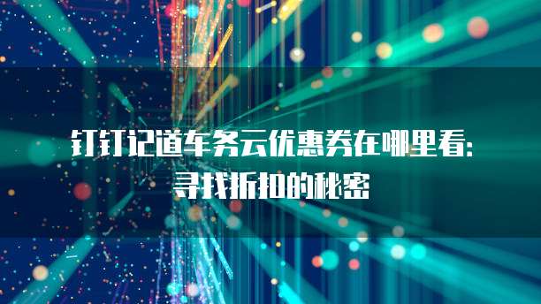 钉钉记道车务云优惠券在哪里看:寻找折扣的秘密