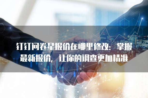 钉钉问卷星报价在哪里修改:掌握最新报价,让你的调查更加精准