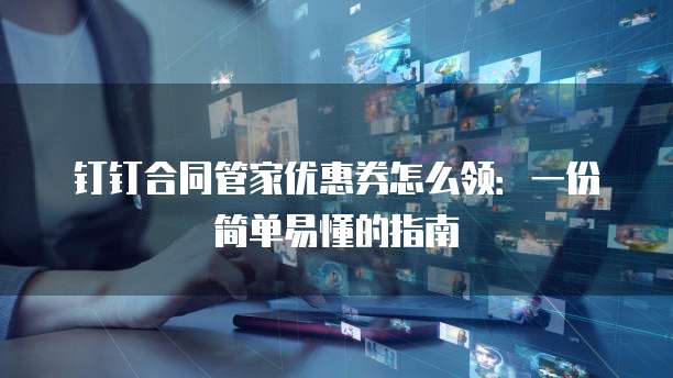 钉钉合同管家优惠券怎么领:一份简单易懂的指南