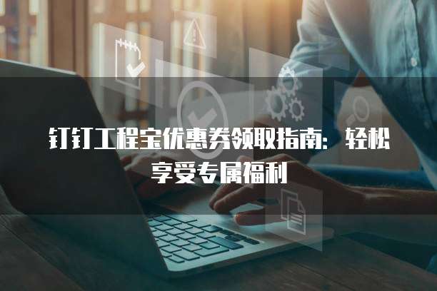 钉钉工程宝优惠券领取指南:轻松享受专属福利